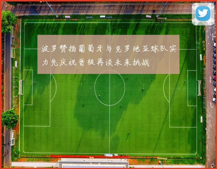 波罗赞扬葡萄牙与克罗地亚球队实力先庆祝晋级再谈未来挑战