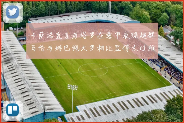 卡萨诺直言劳塔罗在意甲表现超群马伦与姆巴佩大罗相比显得太过稚嫩