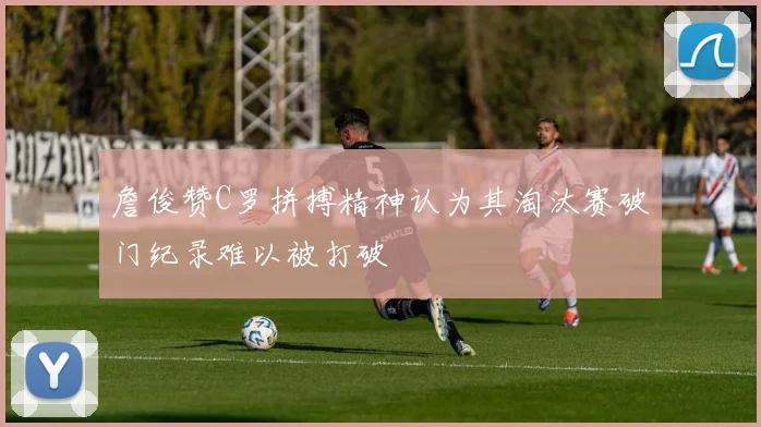 詹俊赞C罗拼搏精神认为其淘汰赛破门纪录难以被打破