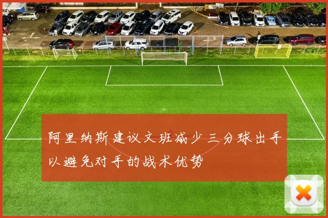 阿里纳斯建议文班减少三分球出手以避免对手的战术优势