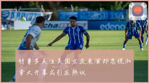 特鲁多关注美国女友表演却忽视加拿大开幕式引发热议