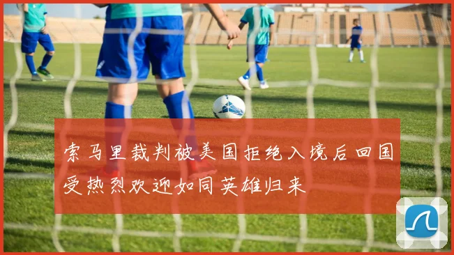 索马里裁判被美国拒绝入境后回国受热烈欢迎如同英雄归来