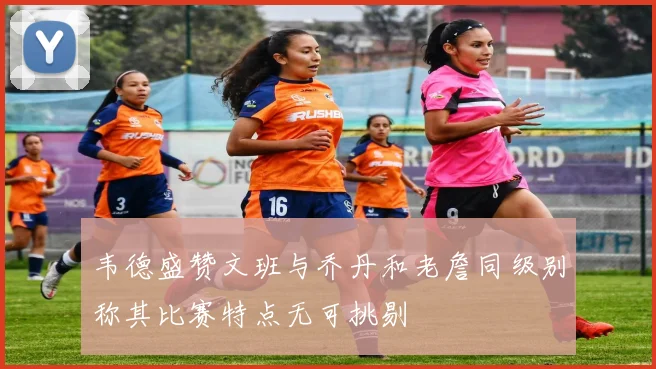 韦德盛赞文班与乔丹和老詹同级别称其比赛特点无可挑剔