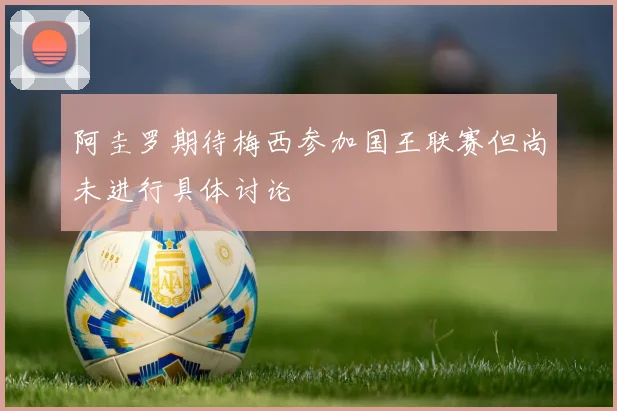 阿圭罗期待梅西参加国王联赛但尚未进行具体讨论