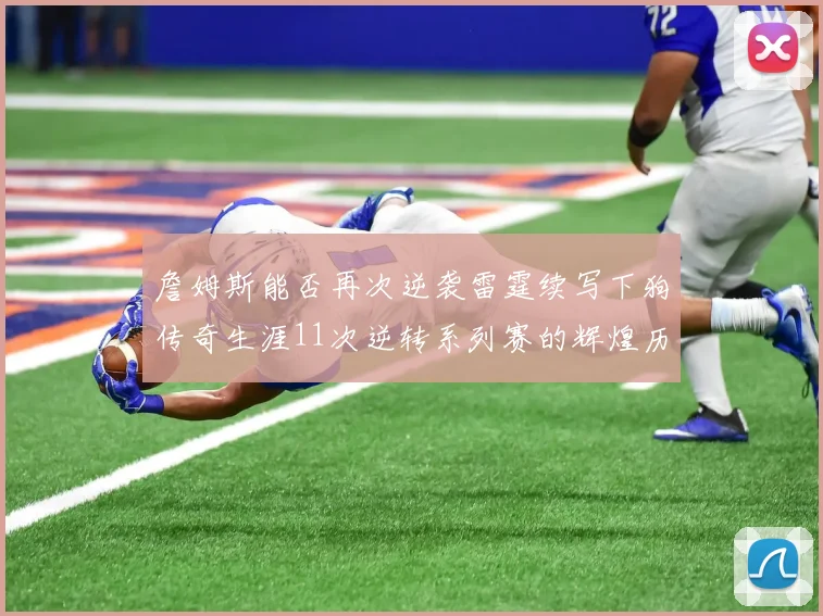 詹姆斯能否再次逆袭雷霆续写下狗传奇生涯11次逆转系列赛的辉煌历史