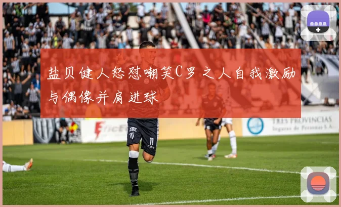 盐贝健人怒怼嘲笑C罗之人自我激励与偶像并肩进球