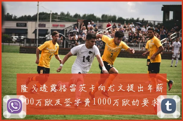 隆戈透露格雷茨卡向尤文提出年薪700万欧及签字费1000万欧的要求