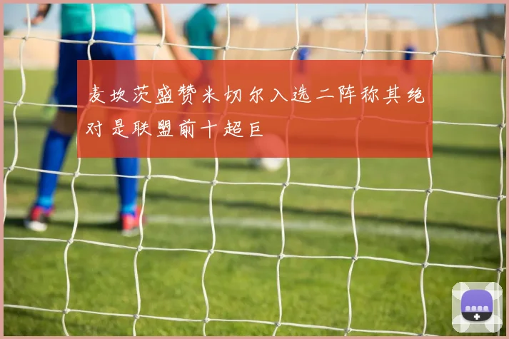 麦坎茨盛赞米切尔入选二阵称其绝对是联盟前十超巨