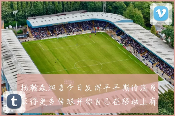 杨瀚森坦言今日发挥平平期待底角获得更多传球并称自己在移动上有所进步