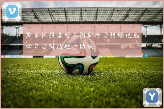 斯基拉报道尤文图斯与马特塔达成四年合同的初步协议