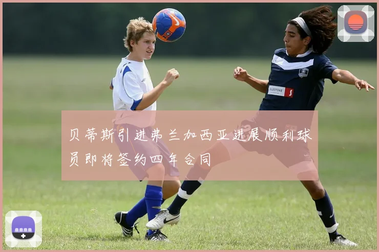 贝蒂斯引进弗兰加西亚进展顺利球员即将签约四年合同