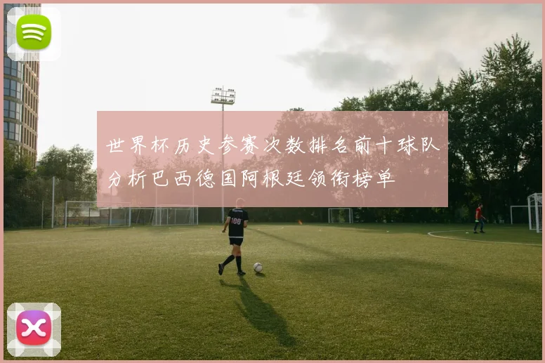 世界杯历史参赛次数排名前十球队分析巴西德国阿根廷领衔榜单