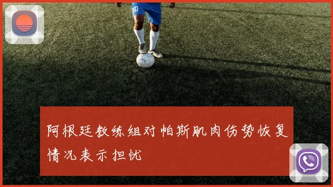 阿根廷教练组对帕斯肌肉伤势恢复情况表示担忧