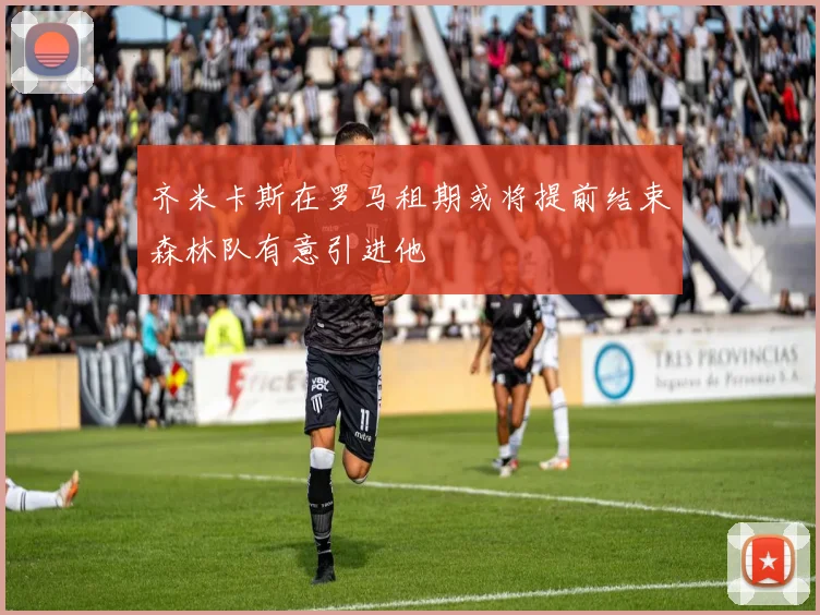齐米卡斯在罗马租期或将提前结束森林队有意引进他