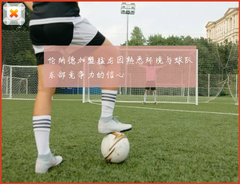 伦纳德加盟猛龙因熟悉环境与球队东部竞争力的信心
