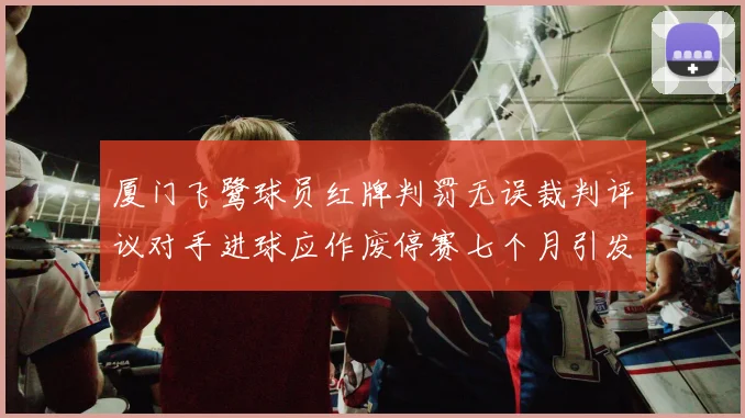 厦门飞鹭球员红牌判罚无误裁判评议对手进球应作废停赛七个月引发热议