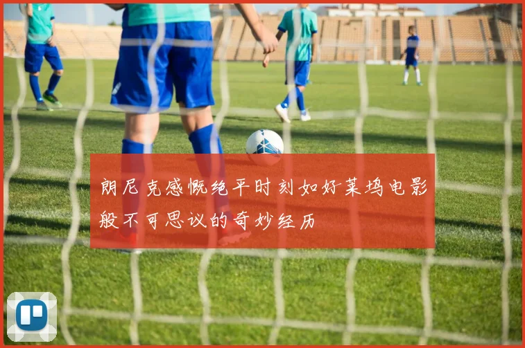 朗尼克感慨绝平时刻如好莱坞电影般不可思议的奇妙经历