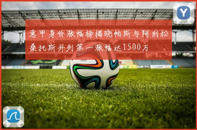 意甲身价涨幅榜揭晓帕斯与阿利松桑托斯并列第一涨幅达1500万