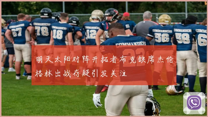 明天太阳对阵开拓者布克缺席杰伦格林出战存疑引发关注