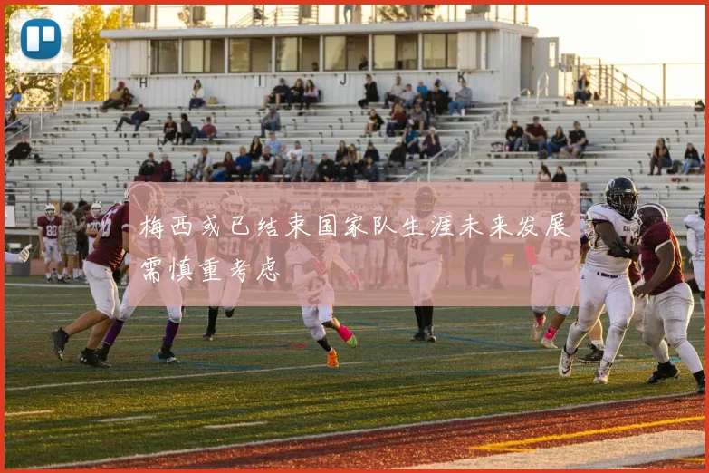 梅西或已结束国家队生涯未来发展需慎重考虑