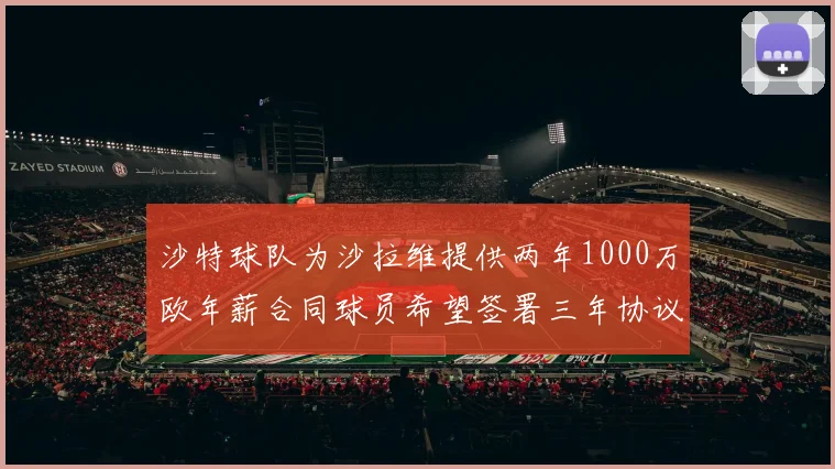 沙特球队为沙拉维提供两年1000万欧年薪合同球员希望签署三年协议
