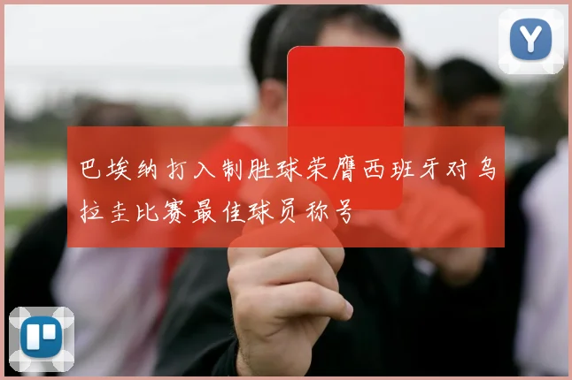 巴埃纳打入制胜球荣膺西班牙对乌拉圭比赛最佳球员称号