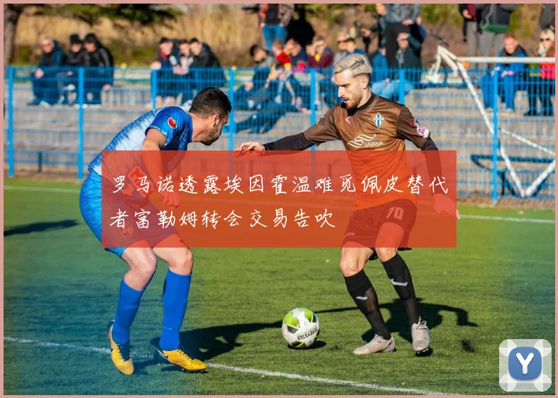 罗马诺透露埃因霍温难觅佩皮替代者富勒姆转会交易告吹